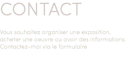 CONTACT Vous souhaitez organiser une exposition, acheter une oeuvre ou avoir des informations. Contactez-moi via le formulaire 